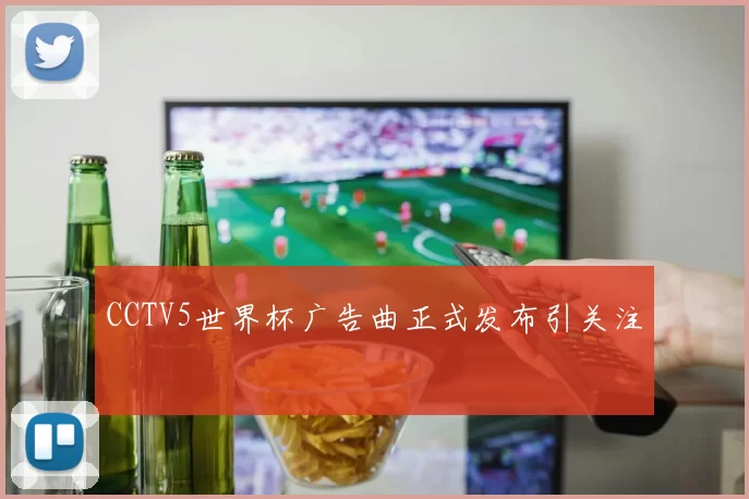 CCTV5世界杯广告曲正式发布引关注