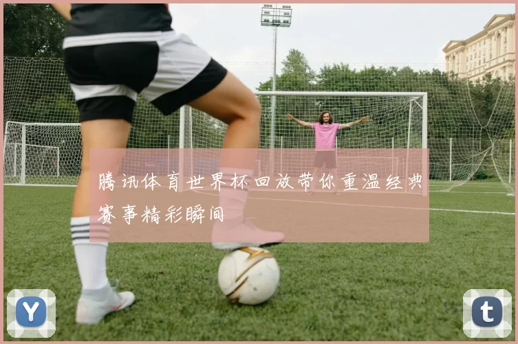 腾讯体育世界杯回放带你重温经典赛事精彩瞬间