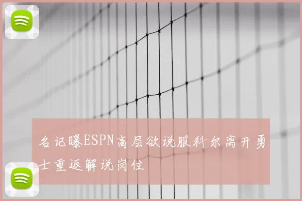 名记曝ESPN高层欲说服科尔离开勇士重返解说岗位