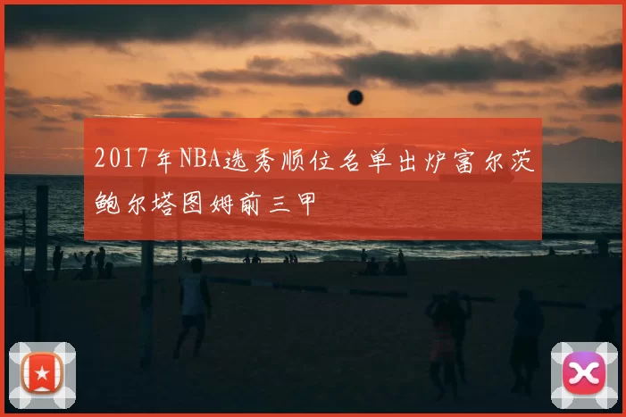 2017年NBA选秀顺位名单出炉富尔茨鲍尔塔图姆前三甲