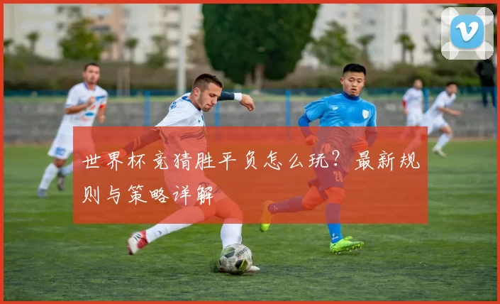 世界杯竞猜胜平负怎么玩?最新规则与策略详解