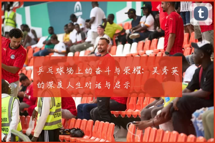 乒乓球场上的奋斗与荣耀：吴秀英的深度人生对话与启示