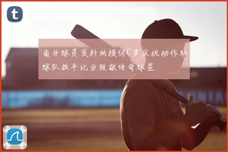 南非球员莫科纳模仿C罗庆祝动作助球队扳平比分致敬传奇球星