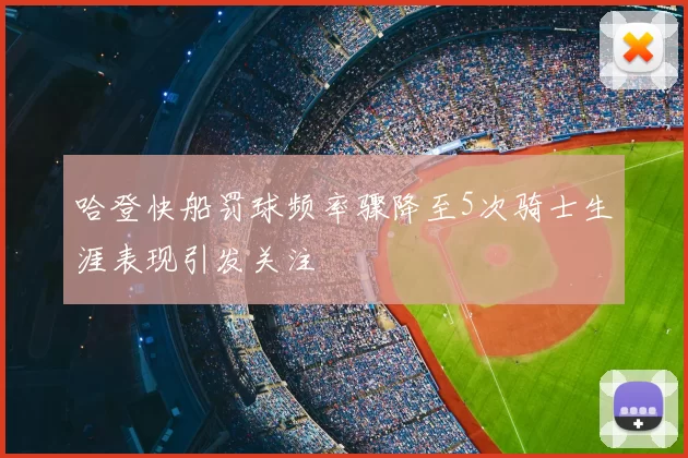 哈登快船罚球频率骤降至5次骑士生涯表现引发关注