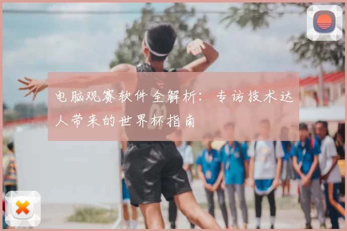 电脑观赛软件全解析:专访技术达人带来的世界杯指南
