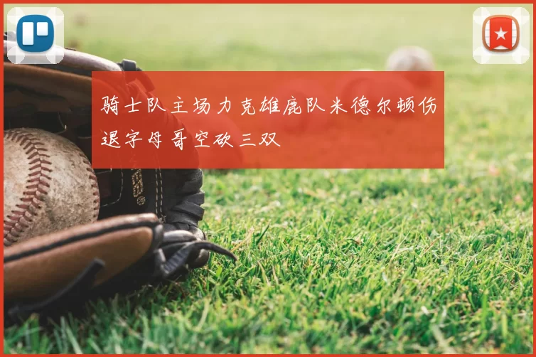 骑士队主场力克雄鹿队米德尔顿伤退字母哥空砍三双