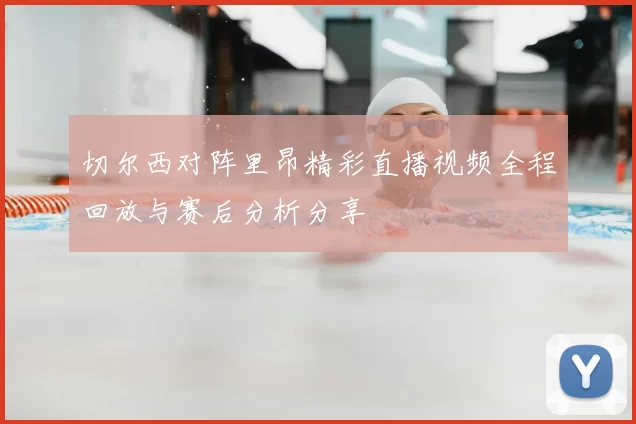 切尔西对阵里昂精彩直播视频全程回放与赛后分析分享
