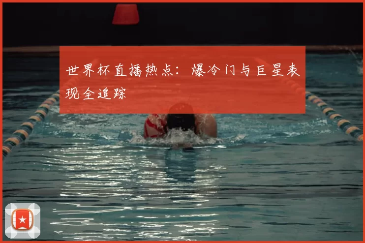 世界杯直播热点:爆冷门与巨星表现全追踪