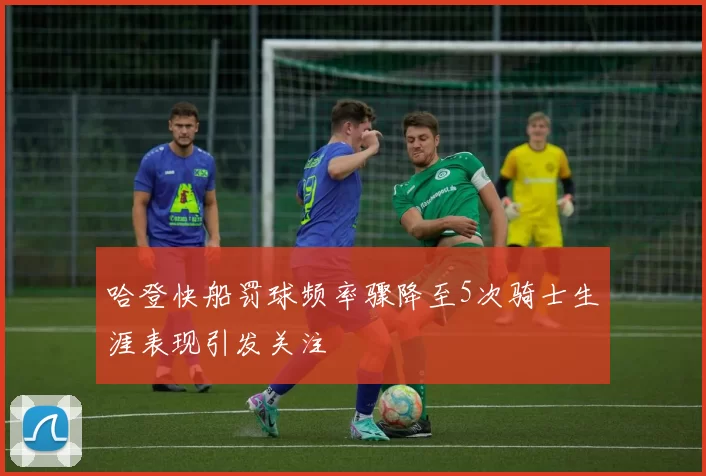 哈登快船罚球频率骤降至5次骑士生涯表现引发关注