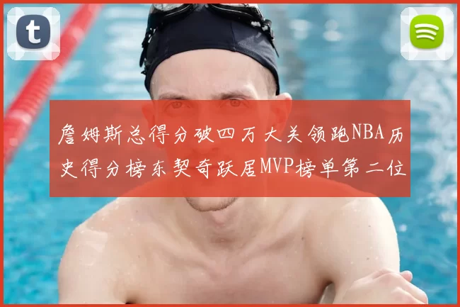 詹姆斯总得分破四万大关领跑NBA历史得分榜东契奇跃居MVP榜单第二位