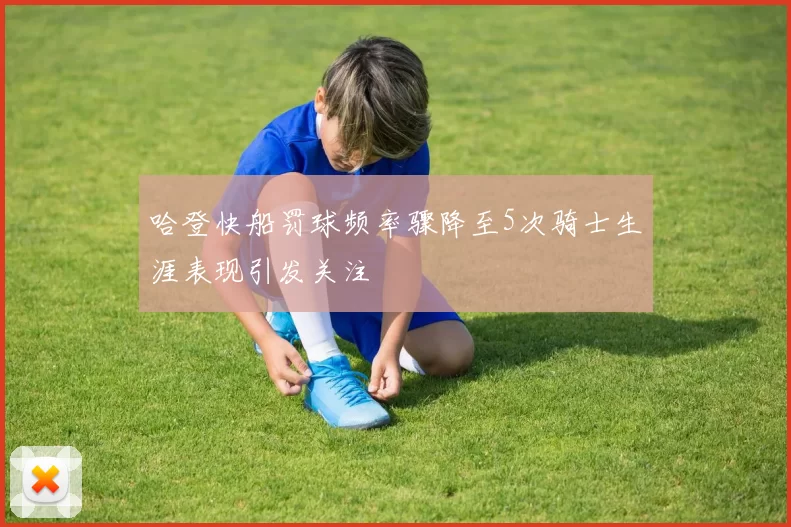 哈登快船罚球频率骤降至5次骑士生涯表现引发关注