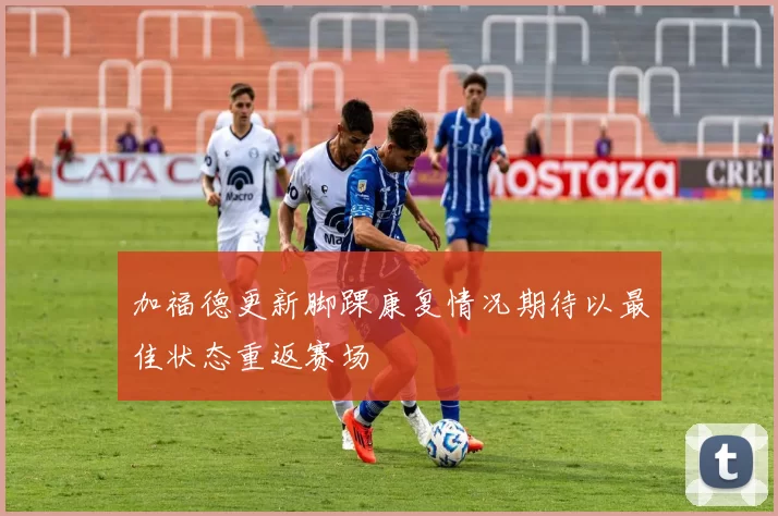 加福德更新脚踝康复情况期待以最佳状态重返赛场