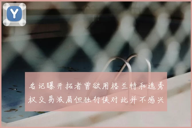 名记曝开拓者曾欲用格兰特和选秀权交易浓眉但独行侠对此并不感兴趣