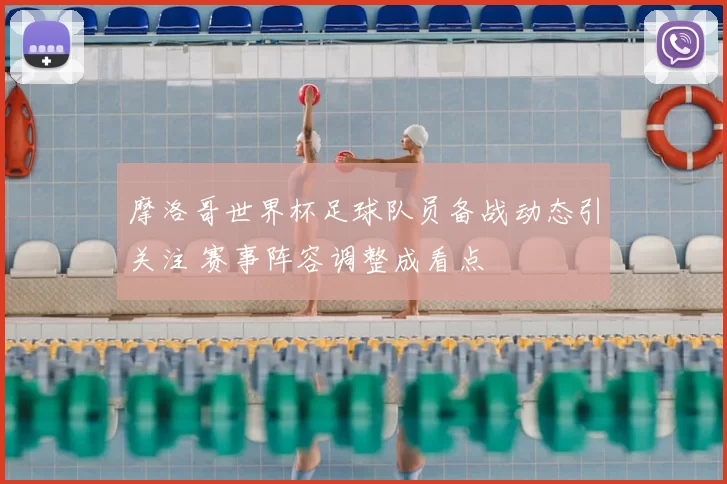 摩洛哥世界杯足球队员备战动态引关注 赛事阵容调整成看点
