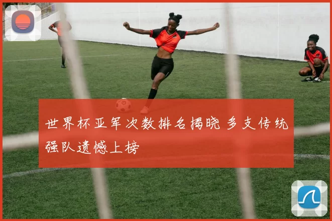 世界杯亚军次数排名揭晓 多支传统强队遗憾上榜