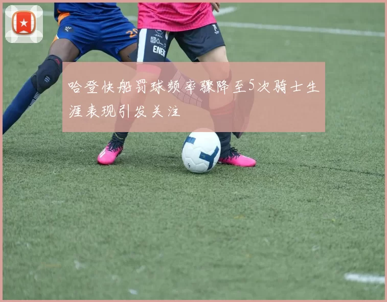 哈登快船罚球频率骤降至5次骑士生涯表现引发关注