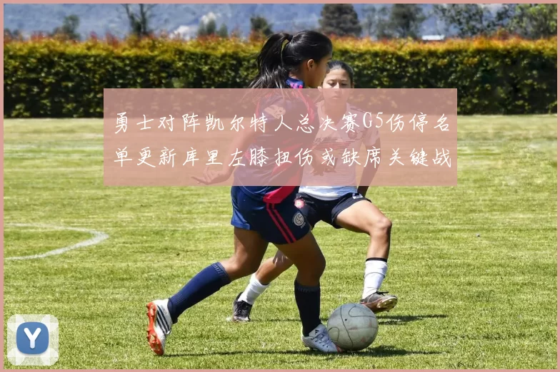 勇士对阵凯尔特人总决赛G5伤停名单更新库里左膝扭伤或缺席关键战