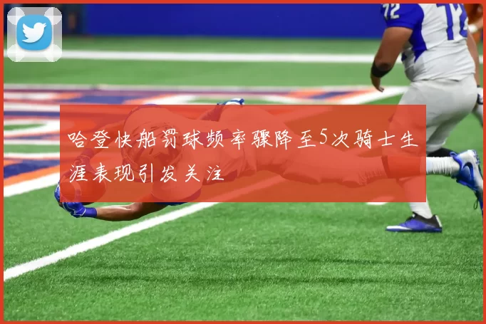 哈登快船罚球频率骤降至5次骑士生涯表现引发关注