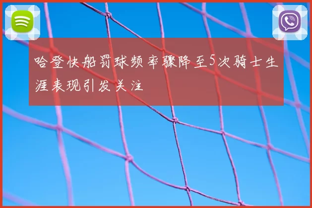 哈登快船罚球频率骤降至5次骑士生涯表现引发关注
