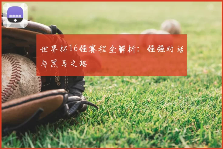 世界杯16强赛程全解析：强强对话与黑马之路