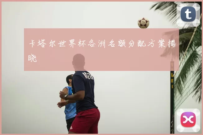 卡塔尔世界杯各洲名额分配方案揭晓