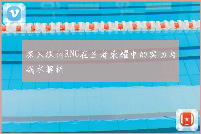 深入探讨RNG在王者荣耀中的实力与战术解析