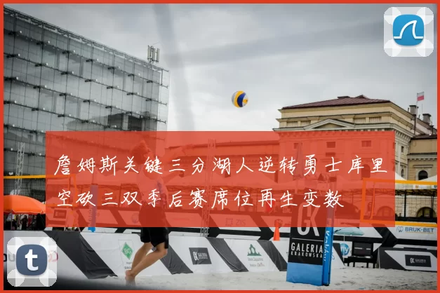 詹姆斯关键三分湖人逆转勇士库里空砍三双季后赛席位再生变数
