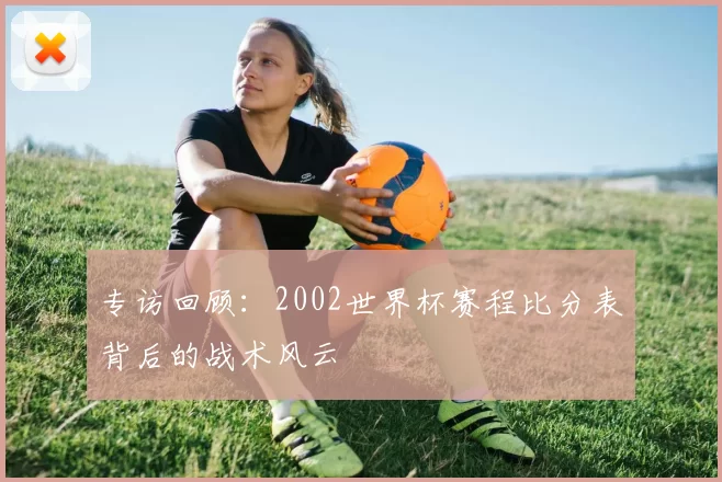 专访回顾：2002世界杯赛程比分表背后的战术风云