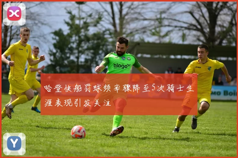哈登快船罚球频率骤降至5次骑士生涯表现引发关注
