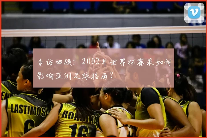 专访回顾:2002年世界杯赛果如何影响亚洲足球格局?