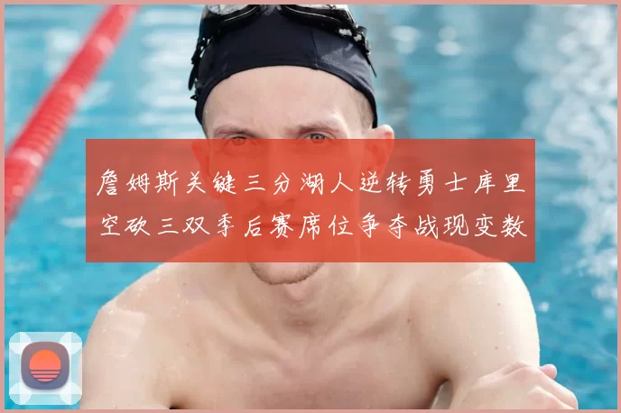 詹姆斯关键三分湖人逆转勇士库里空砍三双季后赛席位争夺战现变数