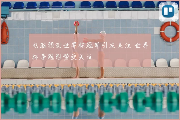 电脑预测世界杯冠军引发关注 世界杯争冠形势受关注