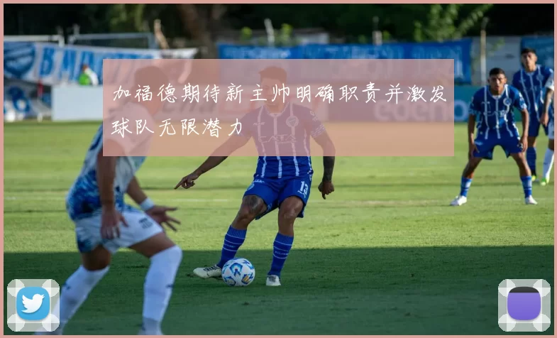 加福德期待新主帅明确职责并激发球队无限潜力