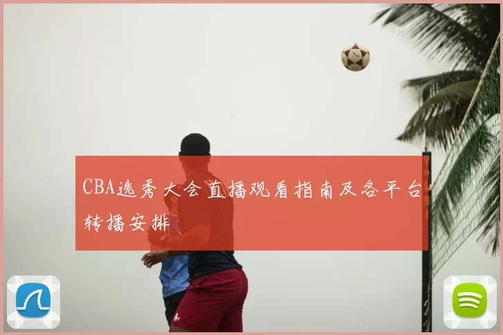 CBA选秀大会直播观看指南及各平台转播安排