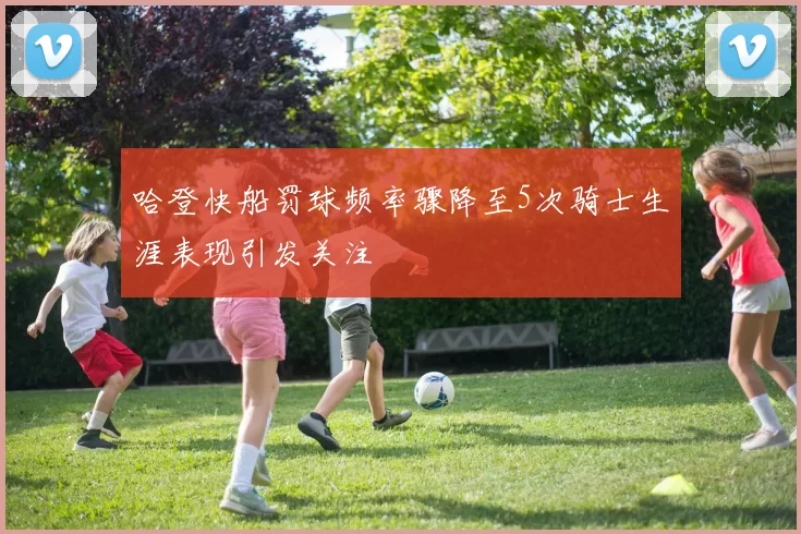 哈登快船罚球频率骤降至5次骑士生涯表现引发关注