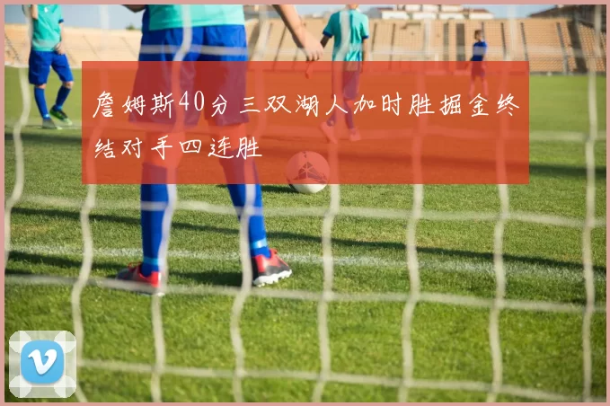 詹姆斯40分三双湖人加时胜掘金终结对手四连胜
