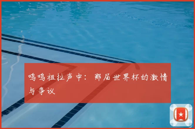 呜呜祖拉声中:那届世界杯的激情与争议
