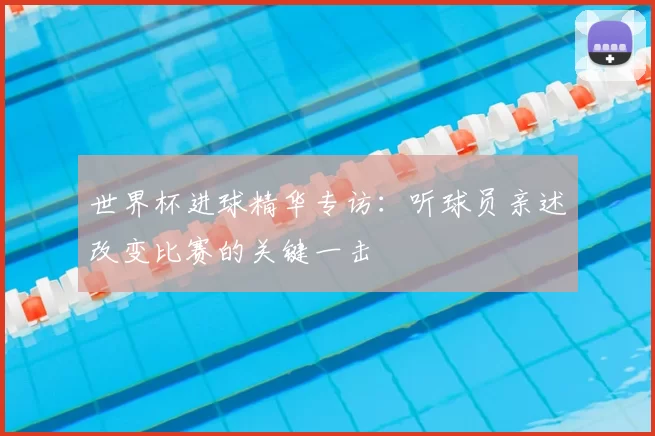 世界杯进球精华专访：听球员亲述改变比赛的关键一击