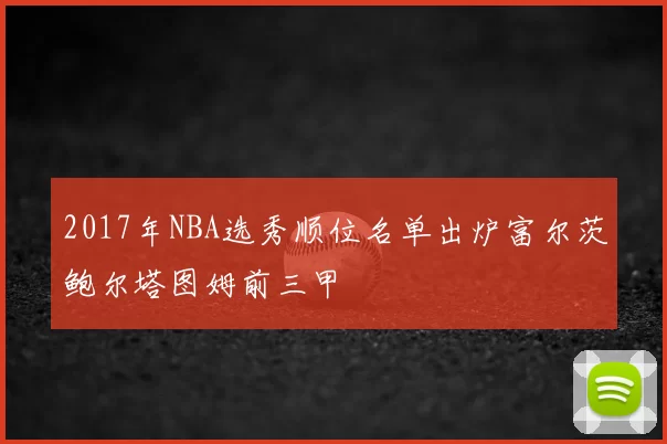 2017年NBA选秀顺位名单出炉富尔茨鲍尔塔图姆前三甲
