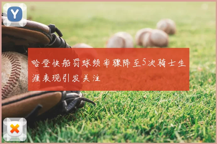 哈登快船罚球频率骤降至5次骑士生涯表现引发关注