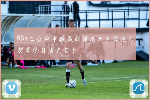 NBA三分命中数最新排名库里领跑东契奇跻身历史前十