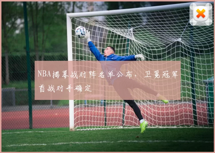 NBA揭幕战对阵名单公布,卫冕冠军首战对手确定