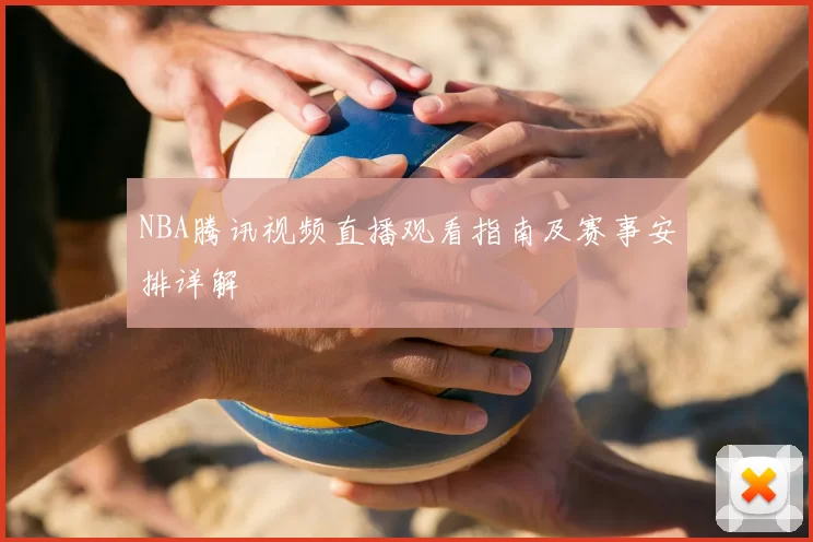 NBA腾讯视频直播观看指南及赛事安排详解