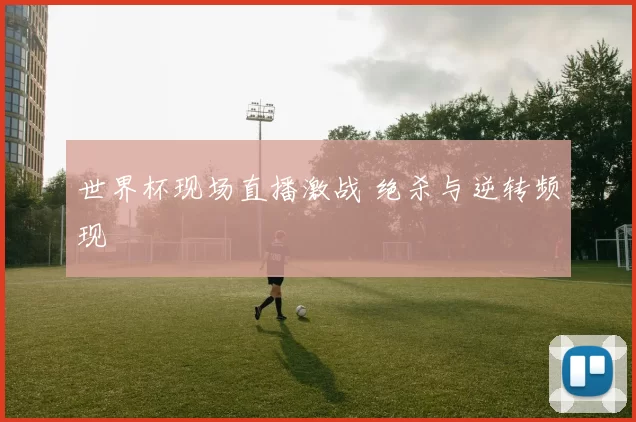 世界杯现场直播激战 绝杀与逆转频现