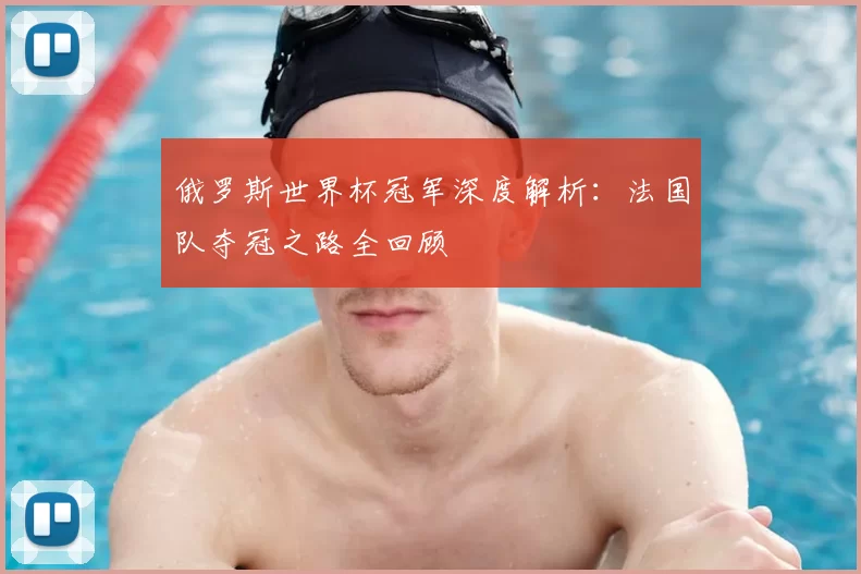 俄罗斯世界杯冠军深度解析:法国队夺冠之路全回顾