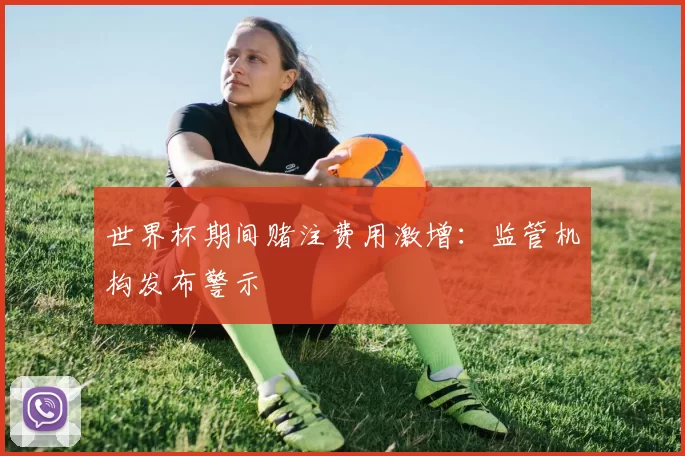 世界杯期间赌注费用激增：监管机构发布警示