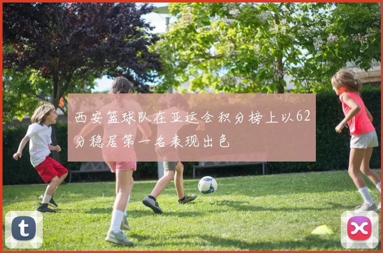 西安篮球队在亚运会积分榜上以62分稳居第一名表现出色