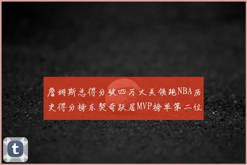 詹姆斯总得分破四万大关领跑NBA历史得分榜东契奇跃居MVP榜单第二位