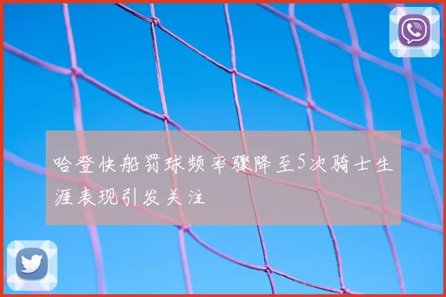 哈登快船罚球频率骤降至5次骑士生涯表现引发关注