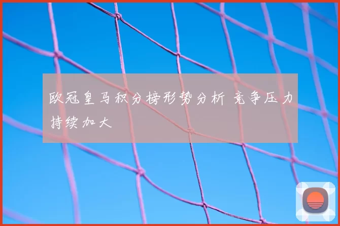 欧冠皇马积分榜形势分析 竞争压力持续加大